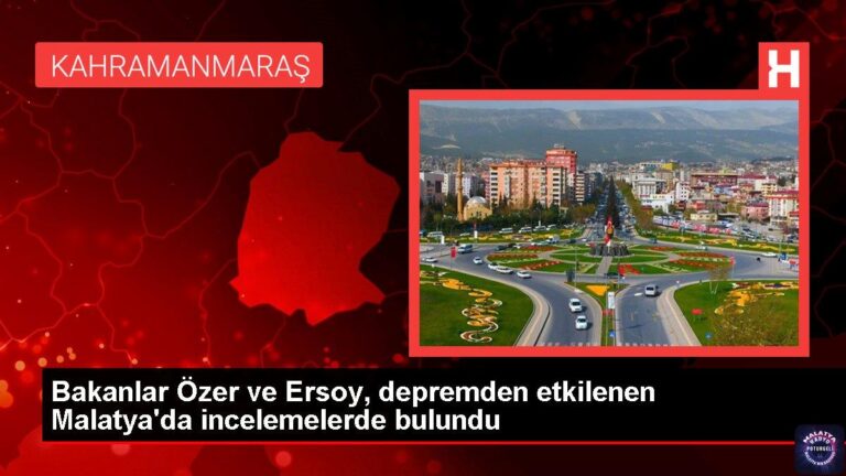 Bakanlar Özer ve Ersoy, depremden etkilenen Malatya’da incelemelerde bulundu