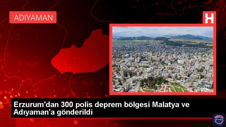 Erzurum’dan 300 polis deprem bölgesi Malatya ve Adıyaman’a gönderildi