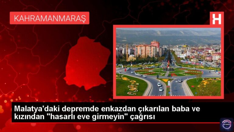 Malatya’daki depremde enkazdan çıkarılan baba ve kızından “hasarlı eve girmeyin” çağrısı