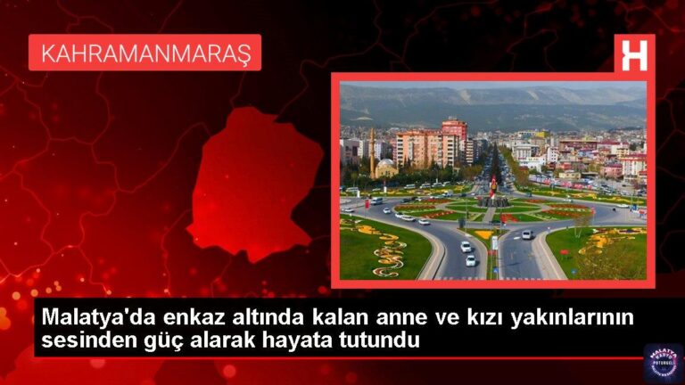 Malatya’da enkaz altında kalan anne ve kızı yakınlarının sesinden güç alarak hayata tutundu